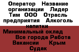 Оператор › Название организации ­ Лидер Тим, ООО › Отрасль предприятия ­ Алкоголь, напитки › Минимальный оклад ­ 24 000 - Все города Работа » Вакансии   . Крым,Судак